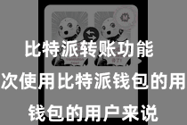 比特派转账功能  关于首次使用比特派钱包的用户来说