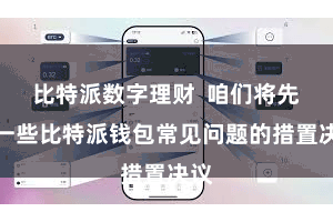 比特派数字理财  咱们将先容一些比特派钱包常见问题的措置决议